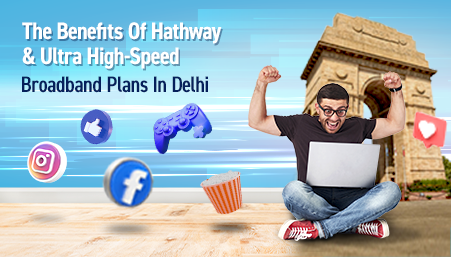 The Benefits Of Hathway's Ultra High Speed Broadband Plan In Delhi
